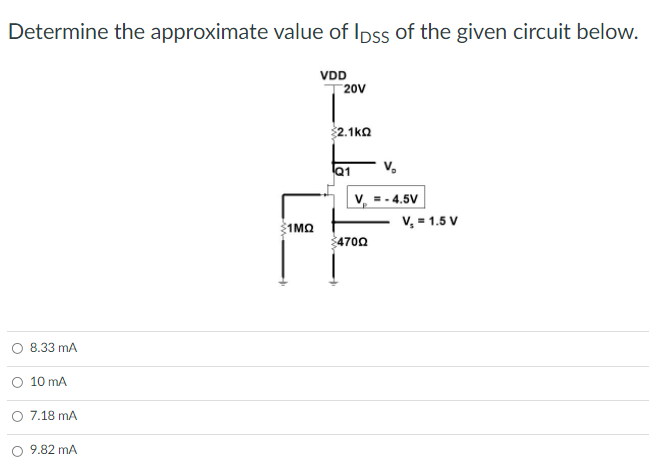 Determine the approximate value of Ipss of the given circuit below.
VDD
20V
2.1ka
Q1
V,
V, =- 4.5V
V, = 1.5 V
1MO
4700
O 8.33 mA
10 mA
O 7.18 mA
O 9.82 mA
