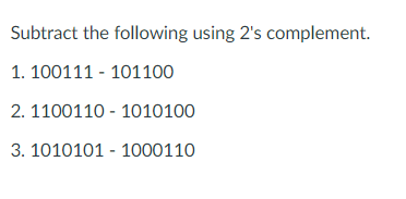 Subtract the following using 2's complement.
1. 100111 - 101100
2. 1100110 - 1010100
3. 1010101 - 1000110
