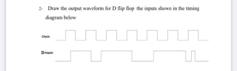 2- Draw the output waveform for D flip flop the inputs shown in the timing
diagram below
Clock:
Dimput:
