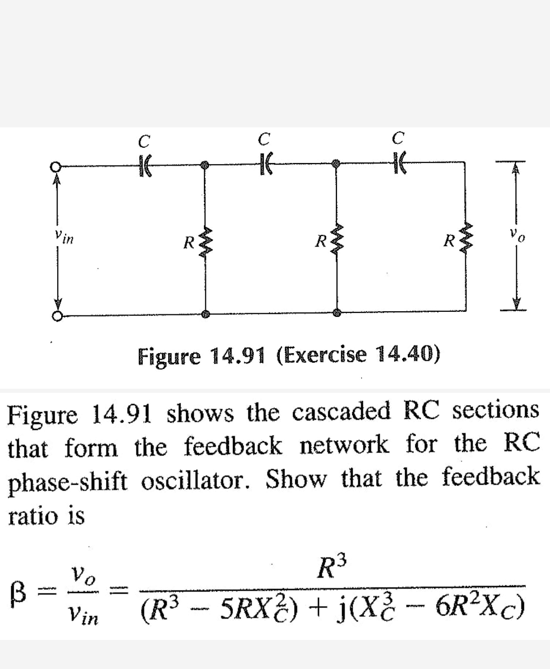 В
Vin
-w
Vo
Figure 14.91 (Exercise 14.40)
Figure 14.91 shows the cascaded RC sections
that form the feedback network for the RC
phase-shift oscillator. Show that the feedback
ratio is
Vin
с
www.m
R
с
с
HE
R³
(R³ -- 5RX²) + j(X² – 6R²Xc)