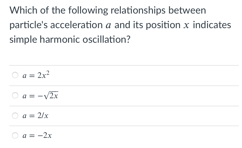Which of the following relationships between
particle's acceleration a and its position x indicates
simple harmonic oscillation?
a = 2x²
a = -V2x
a = 2/x
а %3 — 2х
