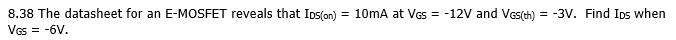 8.38 The datasheet for an E-MOSFET reveals that Ips(on) = 10mA at VGs = -12V and Vss(th) = -3V. Find Ips when
VGs = -6V.
