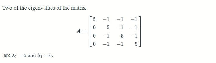 Two of the eigenvalues of the matrix
are X₁
= 5 and ₂ =
6.
A
1.0
5
0
0
0
-1
-1
-1
5 -1 -1
5 -1
5
-1
-1 -1