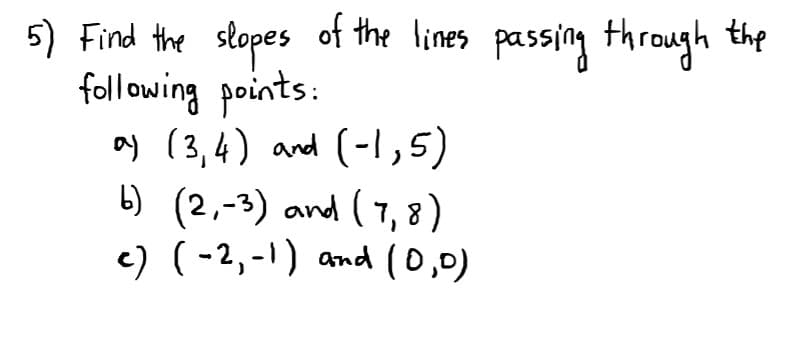 5) Find the slopes of the lines passing through the
following points:
ay (3,4) and (-1,5)
b) (2,-3) and ( 7, 8 )
c) (-2,-1) and (0,0)
