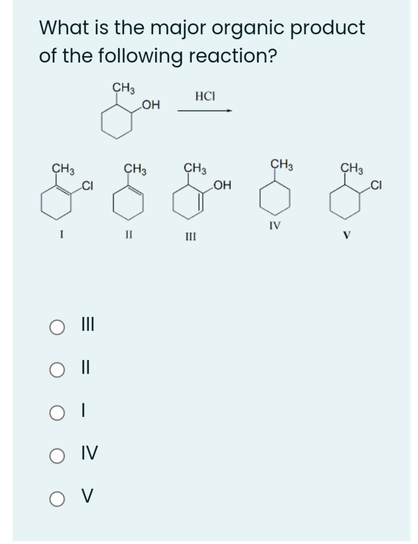 What is the major organic product
of the following reaction?
CH3
HCI
HO
CH3
CH3
CH3
CH3
ÇH3
CI
.CI
IV
II
III
II
O IV
O V

