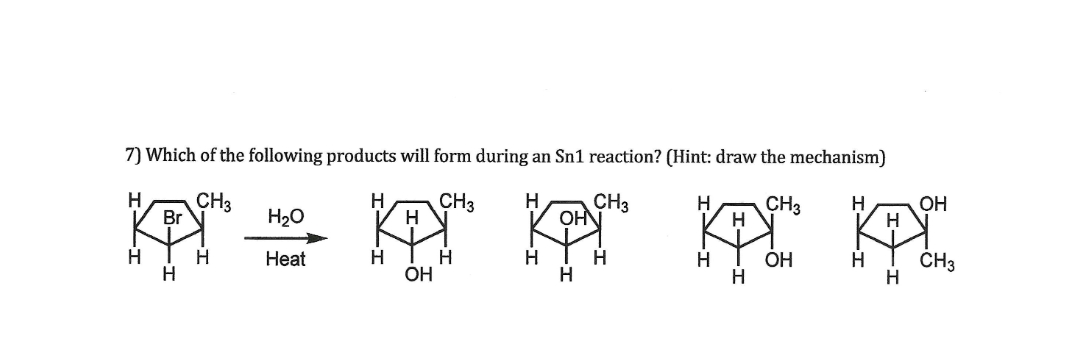 7) Which of the following products will form during an Sn1 reaction? (Hint: draw the mechanism)
H
CH3
H
CH3
H
H
CH3
H.
CH3
H
H.
OH
Br
H20
OHN
H IH
H
H
OH
H IH
I OH
I CH3
Нeat
H.
H.
