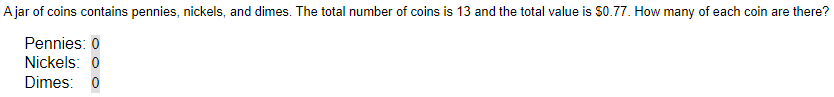 A jar of coins contains pennies, nickels, and dimes. The total number of coins is 13 and the total value is $0.77. How many of each coin are there?
Pennies: 0
Nickels: 0
Dimes: 0