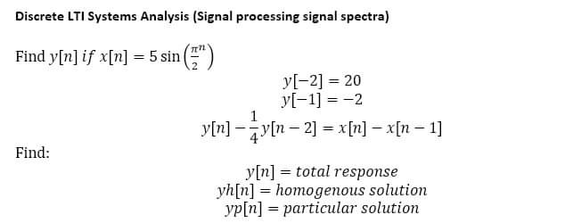 Discrete LTI Systems Analysis (Signal processing signal spectra)
Find y[n] if x[n] = 5 sin (¹)
Find:
y[-2] = 20
y[-1] = -2
y[n] − ¼y[n − 2] = x[n] − x[n − 1]
y[n] = total response
yh[n] homogenous solution
yp[n] = particular solution