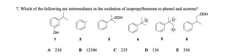 7. Which of the following are intermediates in the oxidation of isopropylbenzene to phenol and acetone?
OOH
OOH
:0:
OH
1
5
6
A 234
12346
с 235
D
136
Е 356
