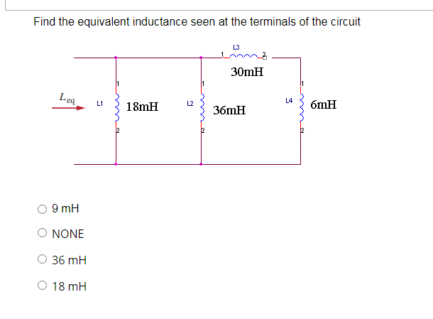 Find the equivalent inductance seen at the terminals of the circuit
L3
30mH
Lea
L4
6mH
L1
L2
18mH
36mH
9 mH
NONE
36 mH
O 18 mH
