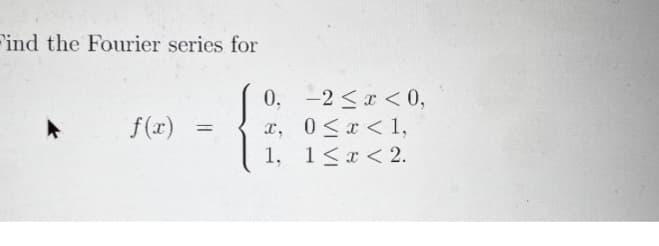 Find the Fourier series for
► f(x)
=
0,
x,
Ꮖ .
1,
-2 ≤ x < 0,
0<x< 1,
1<x< 2.