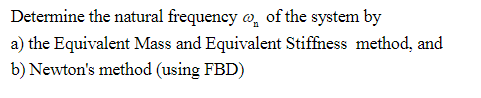 Determine the natural frequency of the system by
a) the Equivalent Mass and Equivalent Stiffness method, and
b) Newton's method (using FBD)