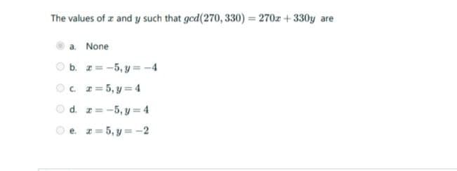 The values of æ and y such that ged(270, 330) = 270r + 330y are
%3D
a. None
O b. z= -5, y = -4
Oc. r= 5, y = 4
O d. r= -5, y =4
e. I= 5, y = -2
