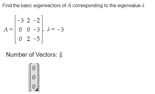 Find the basic eigenvectors of A corresponding to the eigenvalue 2.
-3 2 -2
A = 0 0 -3, λ = -3
02-5
Number of Vectors: 1