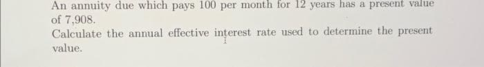 An annuity due which pays 100 per month for 12 years has a present value
of 7,908.
Calculate the annual effective interest rate used to determine the present
value.