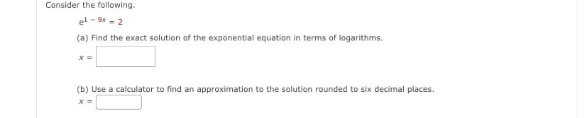 Consider the following.
e1-9x=2
(a) Find the exact solution of the exponential equation in terms of logarithms.
x =
(b) Use a calculator to find an approximation to the solution rounded to six decimal places.
x =
