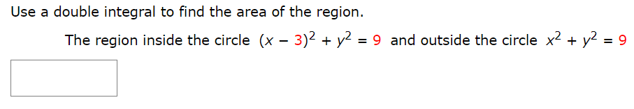 Use a double integral to find the area of the region.
The region inside the circle (x – 3)2 + y2 = 9 and outside the circle x2 + y2 = 9
-
