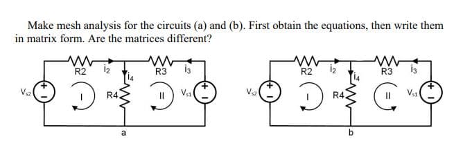Make mesh analysis for the circuits (a) and (b). First obtain the equations, then write them
in matrix form. Are the matrices different?
R2
R3
R2
R3
V32
R4.
II
Vs1
R4
V1
a
