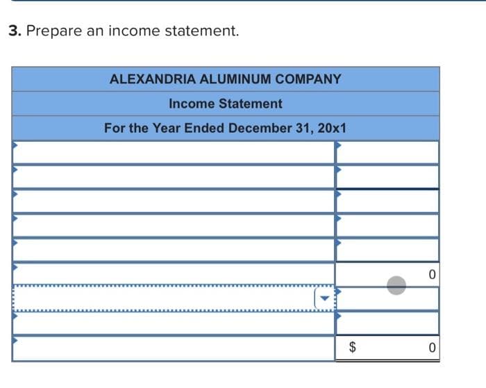 3. Prepare an income statement.
ALEXANDRIA ALUMINUM COMPANY
Income Statement
For the Year Ended December 31, 20x1
$
0
0