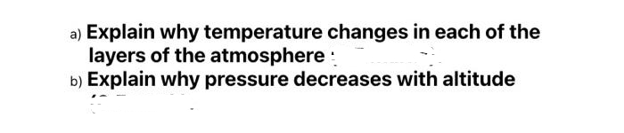 a) Explain why temperature changes in each of the
layers of the atmosphere:
b) Explain why pressure decreases with altitude
