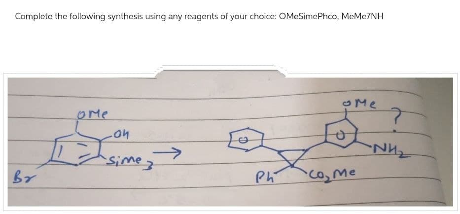 Complete the following synthesis using any reagents of your choice: OMeSimePhco, MeMe7NH
Br
Ome
on
sime
sime 3
Me
?
E
NH
Ph
Come
