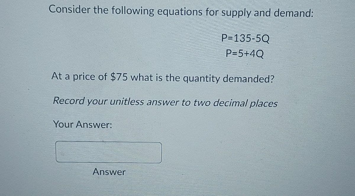 Consider the following equations for supply and demand:
P=135-5Q
P=5+4Q
At a price of $75 what is the quantity demanded?
Record your unitless answer to two decimal places
Your Answer:
Answer