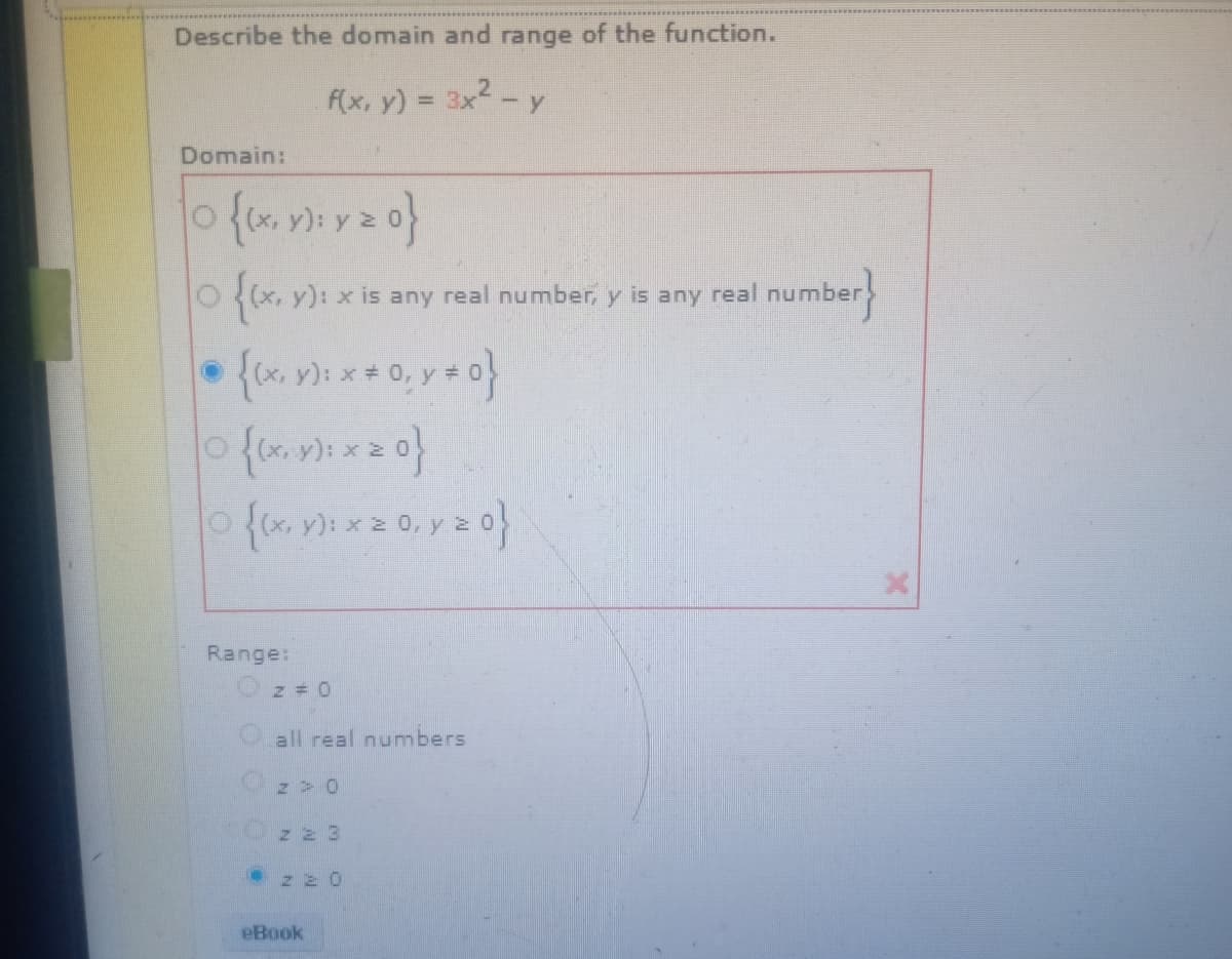 Describe the domain and range of the function.
f(x, y) = 3x2-y
Domain:
y):
Ox, y): x is any real number, y is any real number
Range:
all real numbers
• z 2 0
eBook
