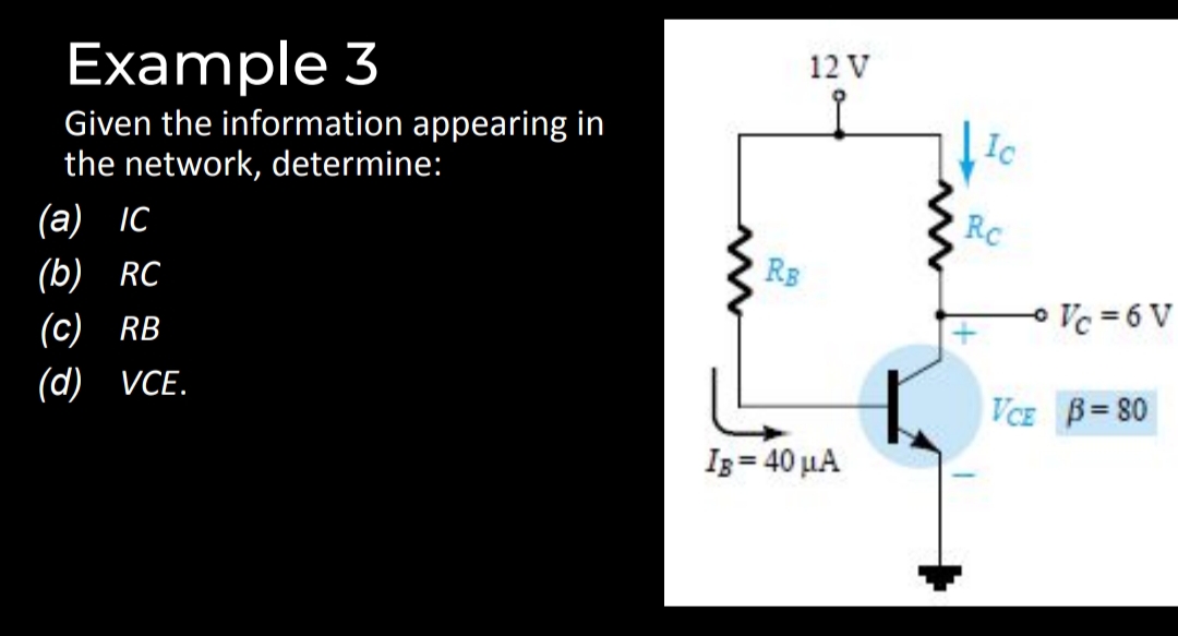 12 V
Example 3
Given the information appearing in
the network, determine:
Ic
RC
(а) IC
RB
(b) RC
Vc = 6 V
(с) RB
(d) VE.
VCE B= 80
Iz = 40 µA
