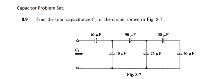 Capacitor Problem Set.
8.9
Find the total capacitance Cr of the circuit shown in Fig. 8-7.
60 μF
90 μF
30 μF
HH
HH
HH
CT
10 μF
Fig. 8-7
25 μF
60 μF