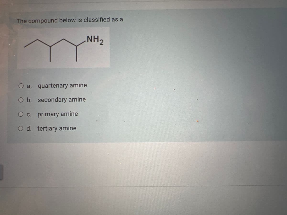 The compound below is classified as a
O a. quartenary amine
O b. secondary amine
O c. primary amine
O d. tertiary amine
NH 2