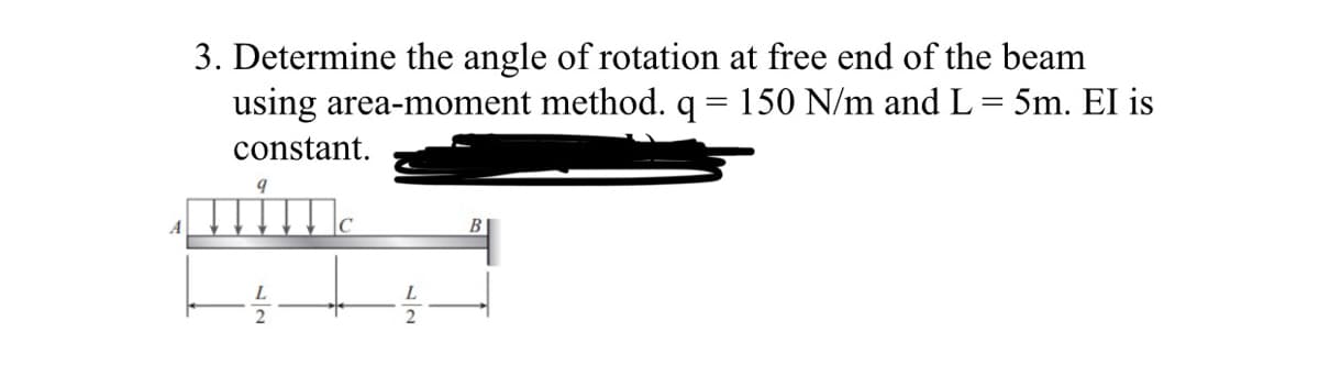 3. Determine the angle of rotation at free end of the beam
using area-moment method. q
150 N/m and L= 5m. EI is
constant.
B
L
L
2
