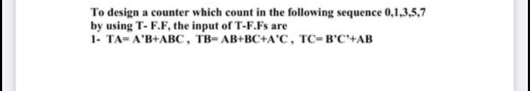 To design a counter which count in the following sequence 0,1,3,5,7
by using T- F.F, the input of T-F.Fs are
1- TA= A'B+ABC, TB= AB+BC+A'C, TC=B'C'+AB
