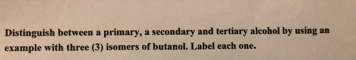 Distinguish between a primary, a secondary and tertiary alcohol by using an
example with three (3) isomers of butanol. Label each one.
