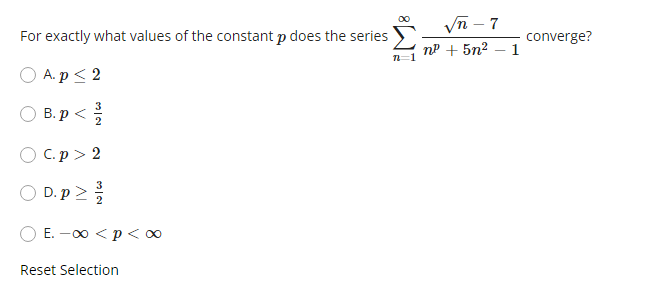 For exactly what values of the constant p does the series
A. p ≤ 2
B.p</
○ C.p> 2
D.p>
E. -∞0 < p <∞
Reset Selection
iM8
√√n-7
n² + 5n² 1
converge?