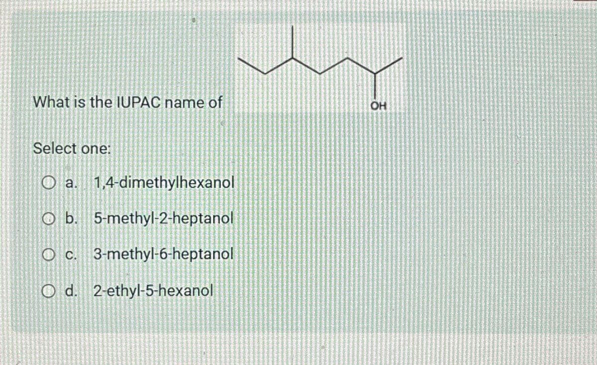 What is the IUPAC name of
Select one:
O a. 1,4-dimethylhexanol
Ob. 5-methyl-2-heptanol
O c. 3-methyl-6-heptanol
O d. 2-ethyl-5-hexanol
OH