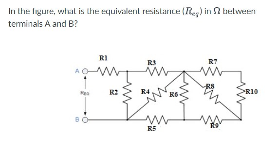 In the figure, what is the equivalent resistance (Reg) in 2 between
terminals A and B?
R1
in
R3
R7
RS
R4 NR6Z
Reo
R2
R10
R5

