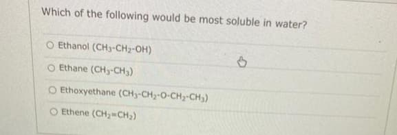 Which of the following would be most soluble in water?
O Ethanol (CH3-CH2-OH)
O Ethane (CH3-CH3)
O Ethoxyethane (CH3-CH₂-O-CH₂-CH3)
O Ethene (CH₂=CH₂)