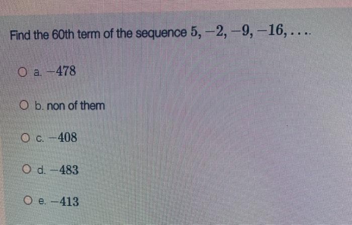 Find the 60th term of the sequence 5, -2,-9,-16, ....
O a-478
O b. non of them
O c. -408
O d.-483
O e. -413
