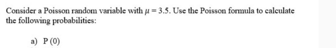 Consider a Poisson random variable with μ = 3.5. Use the Poisson formula to calculate
the following probabilities:
a) P (0)