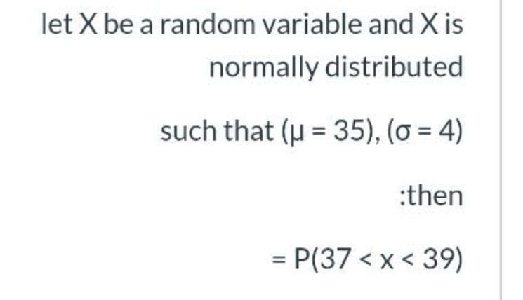 let X be a random variable and X is
normally distributed
such that (u = 35), (ơ = 4)
:then
= P(37 <x < 39)
