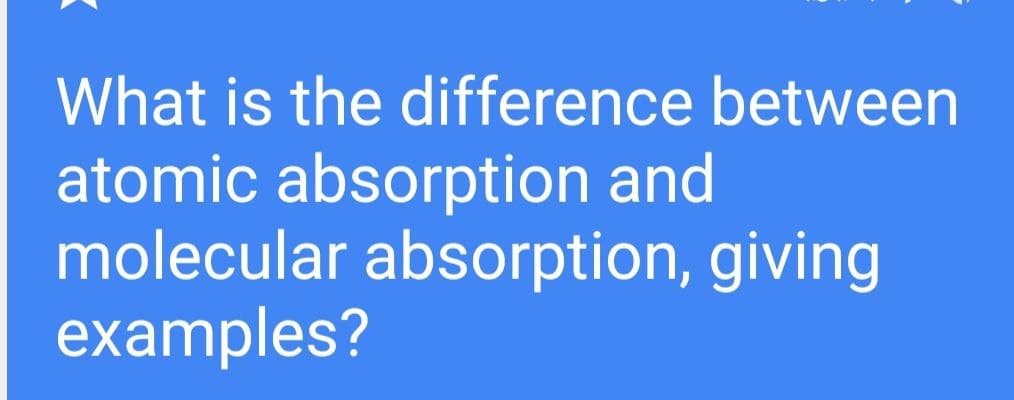 What is the difference between
atomic absorption and
molecular absorption, giving
examples?
