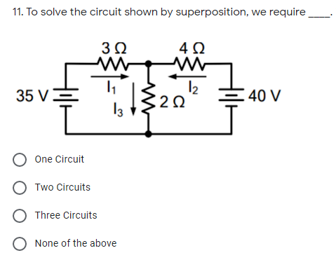 11. To solve the circuit shown by superposition, we require
3Ω
4Ω
12
35 V
40 V
13
One Circuit
O Two Circuits
O Three Circuits
O None of the above
