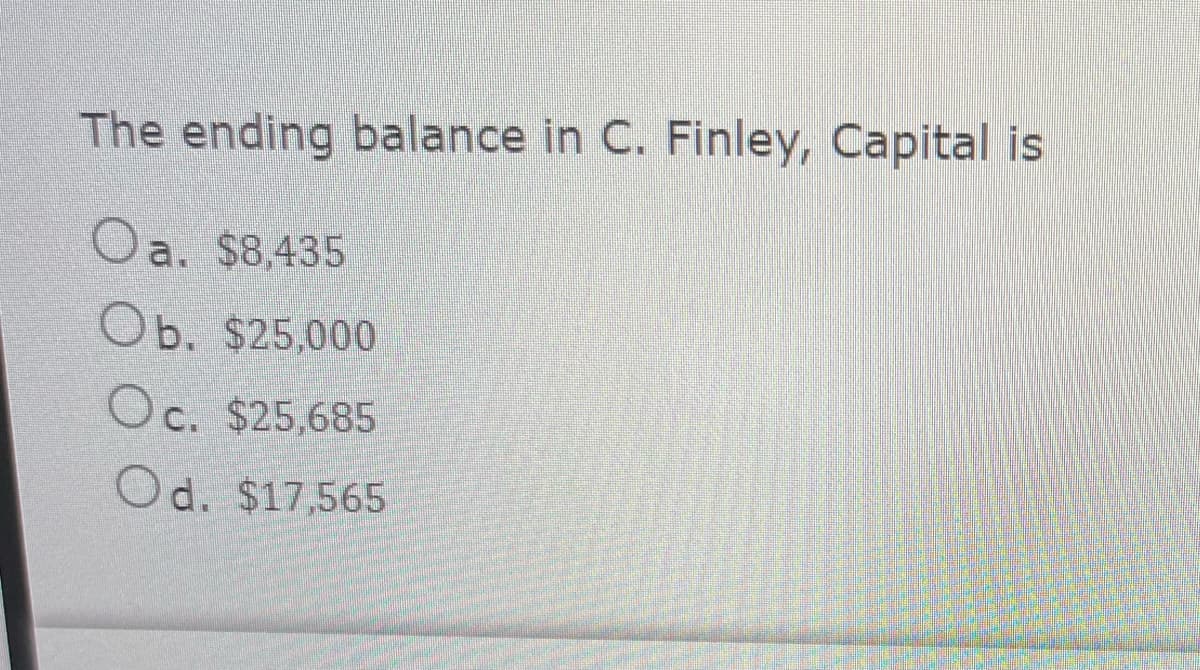 The ending balance in C. Finley, Capital is
Oa. $8,435
Ob. $25,000
Oc. $25,685
Od. $17,565