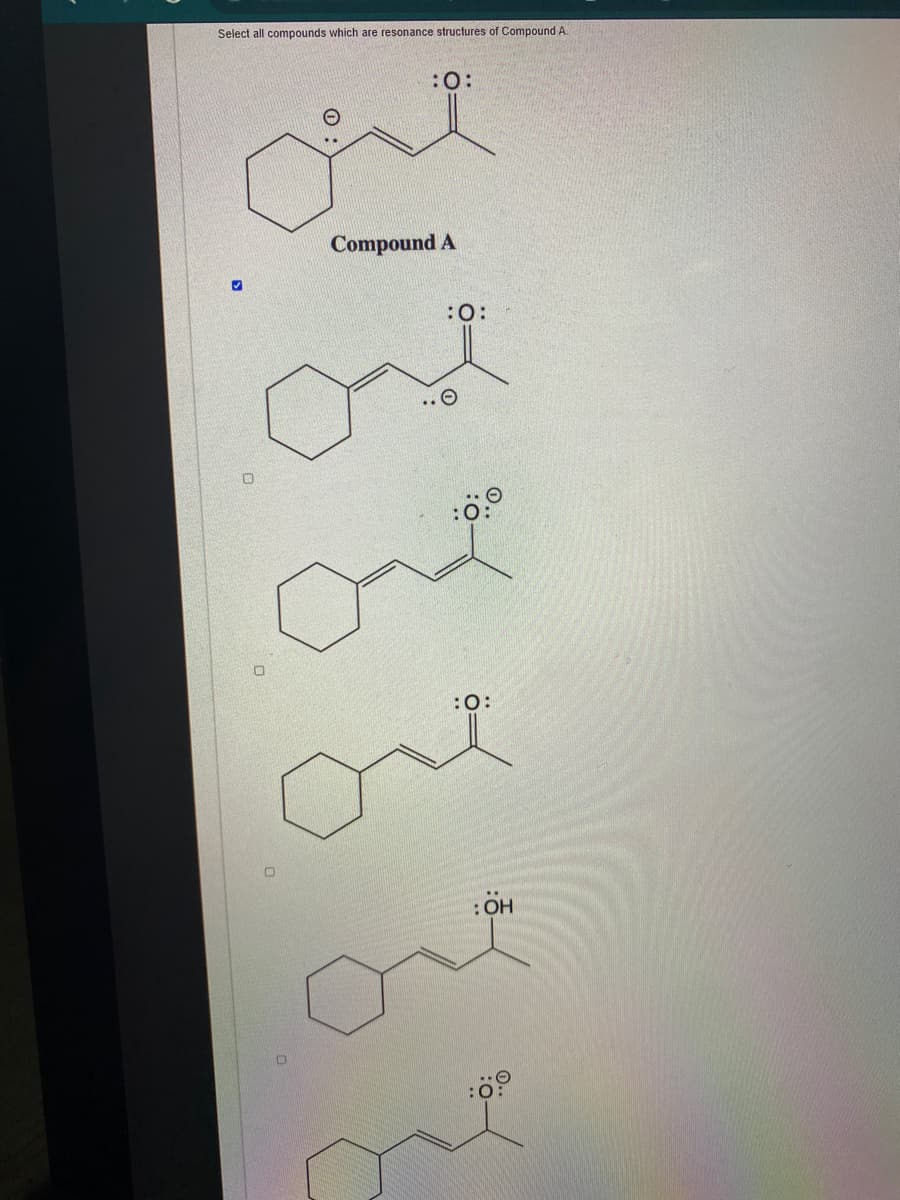 Select all compounds which are resonance structures of Compound A.
:0:
Compound A
:0:
.. O
:0:
:OH
