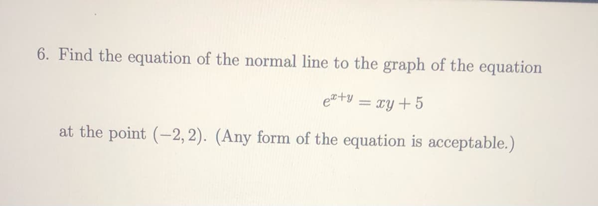 6. Find the equation of the normal line to the graph of the equation
e+y = xy+5
at the point (-2, 2). (Any form of the equation is acceptable.)
