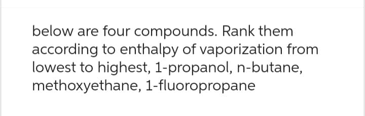 below are four compounds. Rank them
according to enthalpy of vaporization from
lowest to highest, 1-propanol, n-butane,
methoxyethane, 1-fluoropropane