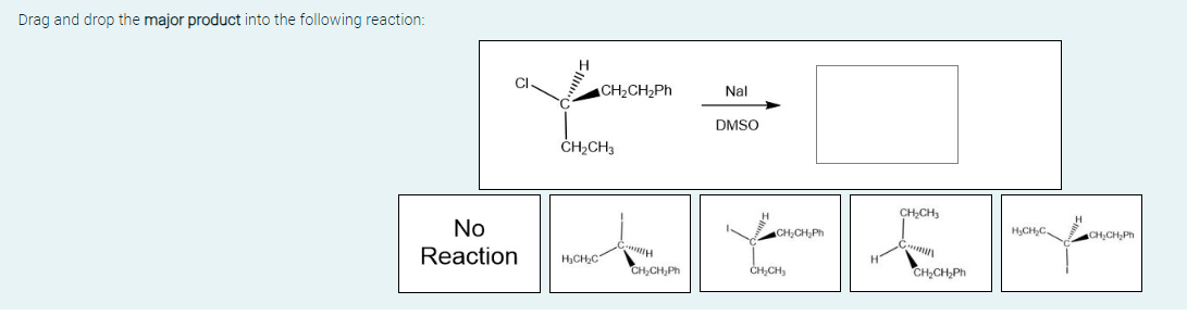 Drag and drop the major product into the following reaction:
CI
No
Reaction
H
CH,CH,Ph
CH₂CH3
H₂CH₂C
H
CHỊCH,PH
Nal
DMSO
CHỊCH PH
CH₂CH₂
CH₂CH₂
CHỊCH,
PH
H₂CH₂C
CH,CH,PH