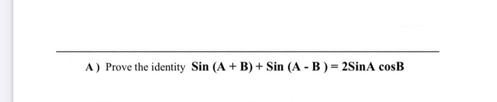 A) Prove the identity Sin (A + B) + Sin (A - B) = 2SinA cosB
%3D
