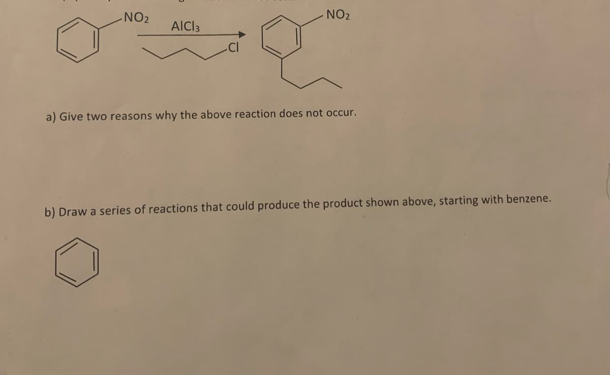 -NO₂
AICI 3
NO₂
a
a) Give two reasons why the above reaction does not occur.
b) Draw a series of reactions that could produce the product shown above, starting with benzene.
