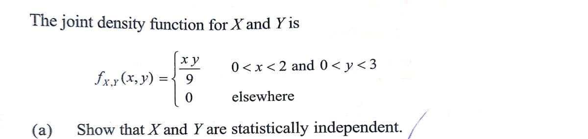 The joint density function for X and Y is
ху
0 < x < 2 and 0 <y <3
fxy(x, y) =
9
X,Y
0
elsewhere
(a)
Show that X and Y are statistically independent.